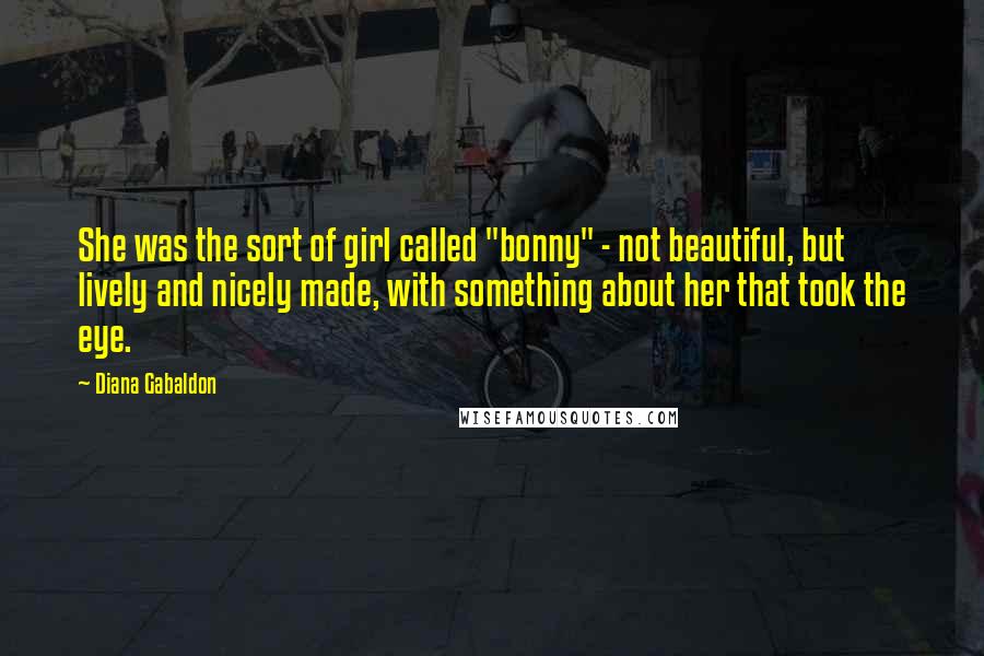 Diana Gabaldon Quotes: She was the sort of girl called "bonny" - not beautiful, but lively and nicely made, with something about her that took the eye.