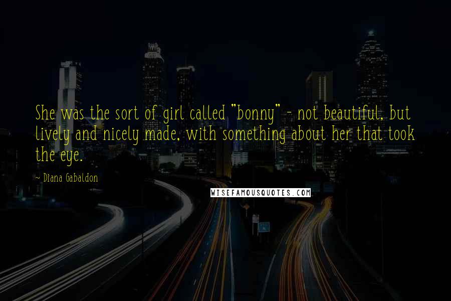 Diana Gabaldon Quotes: She was the sort of girl called "bonny" - not beautiful, but lively and nicely made, with something about her that took the eye.