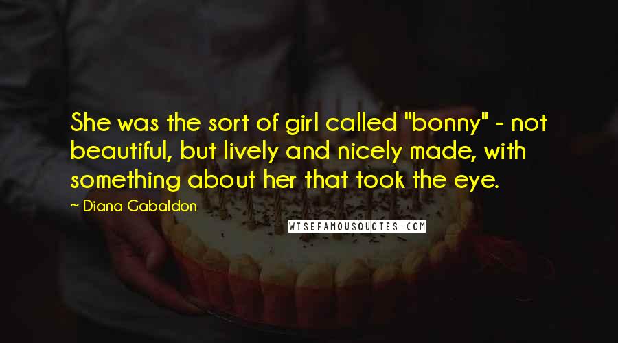 Diana Gabaldon Quotes: She was the sort of girl called "bonny" - not beautiful, but lively and nicely made, with something about her that took the eye.