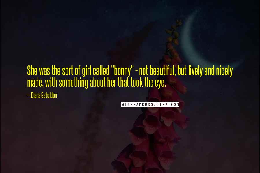 Diana Gabaldon Quotes: She was the sort of girl called "bonny" - not beautiful, but lively and nicely made, with something about her that took the eye.