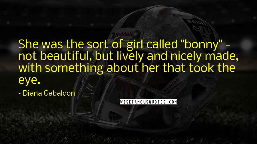 Diana Gabaldon Quotes: She was the sort of girl called "bonny" - not beautiful, but lively and nicely made, with something about her that took the eye.