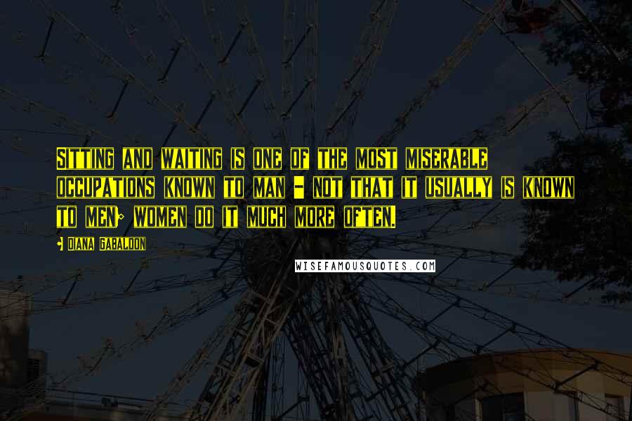 Diana Gabaldon Quotes: Sitting and waiting is one of the most miserable occupations known to man - not that it usually is known to men; women do it much more often.