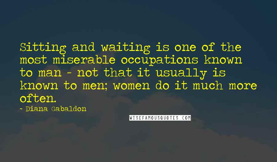 Diana Gabaldon Quotes: Sitting and waiting is one of the most miserable occupations known to man - not that it usually is known to men; women do it much more often.