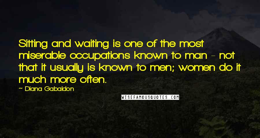 Diana Gabaldon Quotes: Sitting and waiting is one of the most miserable occupations known to man - not that it usually is known to men; women do it much more often.