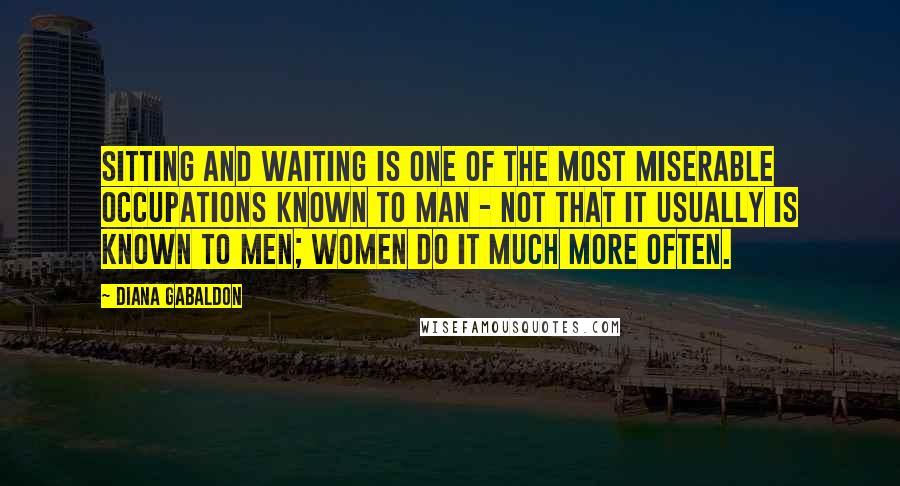 Diana Gabaldon Quotes: Sitting and waiting is one of the most miserable occupations known to man - not that it usually is known to men; women do it much more often.