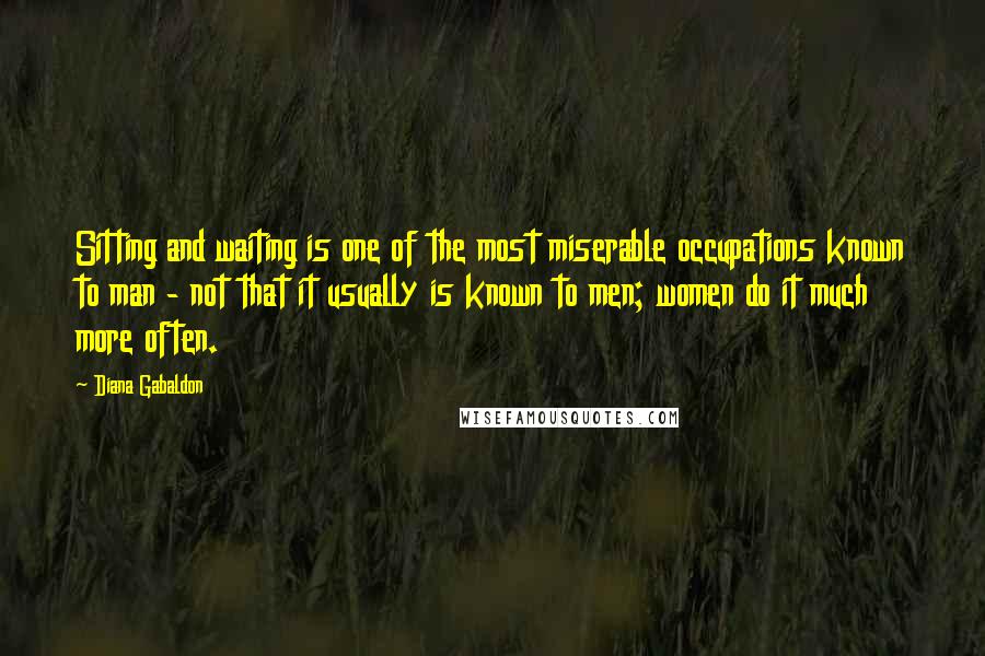 Diana Gabaldon Quotes: Sitting and waiting is one of the most miserable occupations known to man - not that it usually is known to men; women do it much more often.