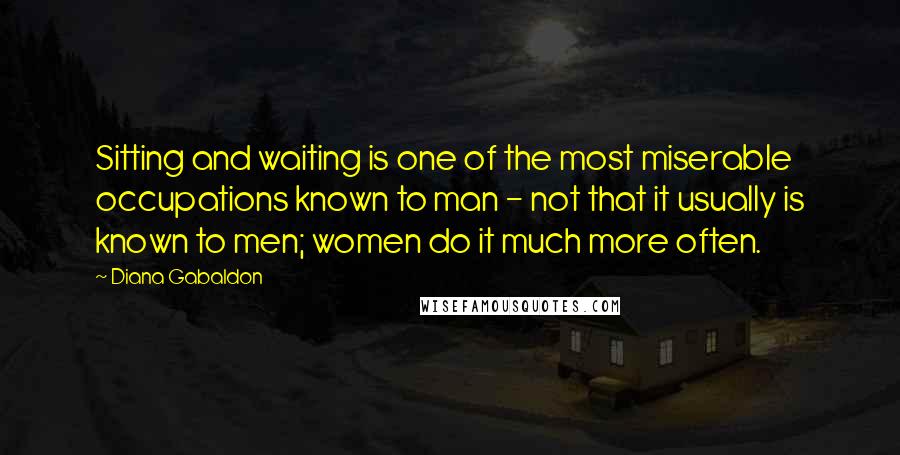 Diana Gabaldon Quotes: Sitting and waiting is one of the most miserable occupations known to man - not that it usually is known to men; women do it much more often.