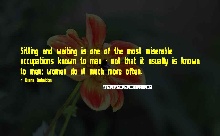 Diana Gabaldon Quotes: Sitting and waiting is one of the most miserable occupations known to man - not that it usually is known to men; women do it much more often.