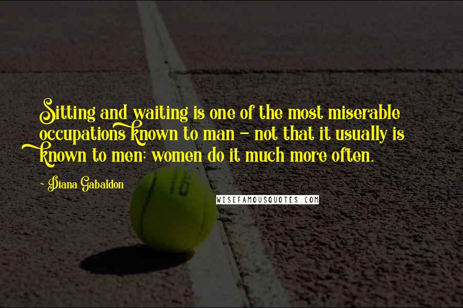 Diana Gabaldon Quotes: Sitting and waiting is one of the most miserable occupations known to man - not that it usually is known to men; women do it much more often.