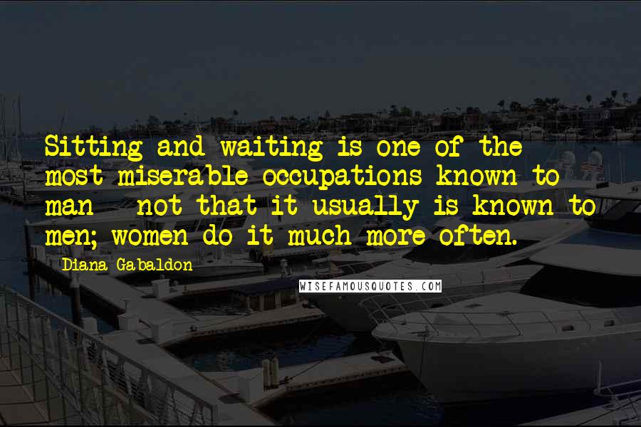 Diana Gabaldon Quotes: Sitting and waiting is one of the most miserable occupations known to man - not that it usually is known to men; women do it much more often.