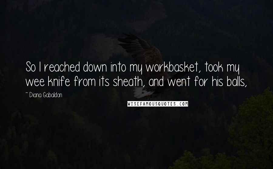 Diana Gabaldon Quotes: So I reached down into my workbasket, took my wee knife from its sheath, and went for his balls,