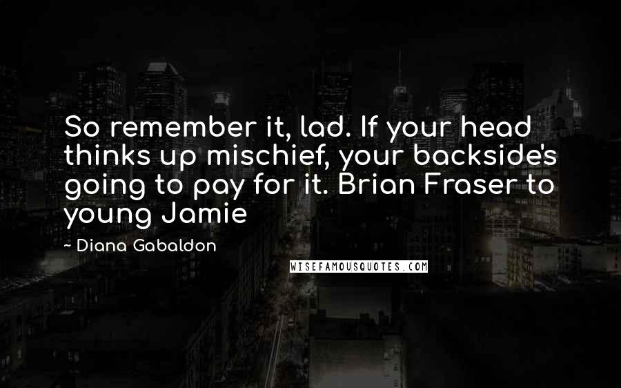 Diana Gabaldon Quotes: So remember it, lad. If your head thinks up mischief, your backside's going to pay for it. Brian Fraser to young Jamie