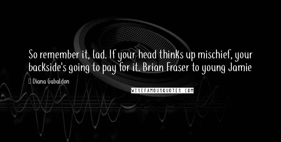 Diana Gabaldon Quotes: So remember it, lad. If your head thinks up mischief, your backside's going to pay for it. Brian Fraser to young Jamie