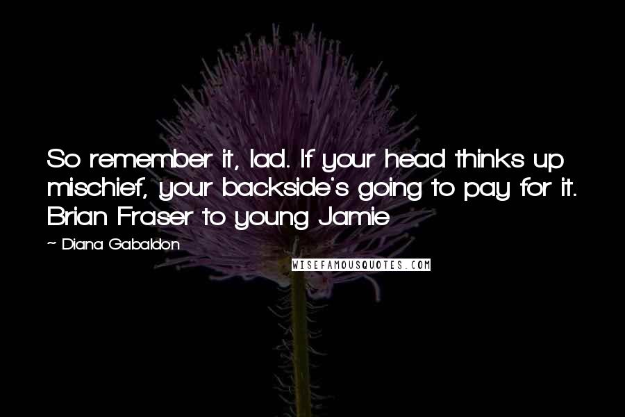 Diana Gabaldon Quotes: So remember it, lad. If your head thinks up mischief, your backside's going to pay for it. Brian Fraser to young Jamie