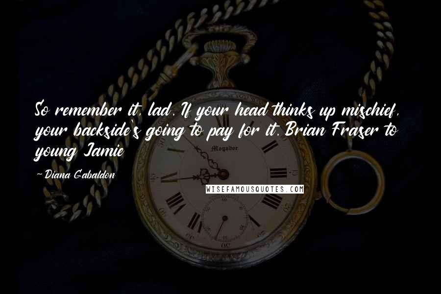 Diana Gabaldon Quotes: So remember it, lad. If your head thinks up mischief, your backside's going to pay for it. Brian Fraser to young Jamie