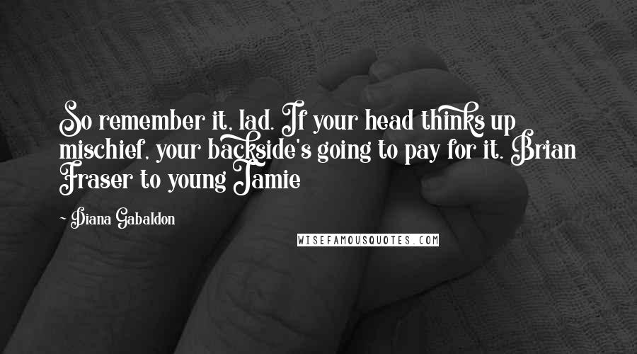 Diana Gabaldon Quotes: So remember it, lad. If your head thinks up mischief, your backside's going to pay for it. Brian Fraser to young Jamie