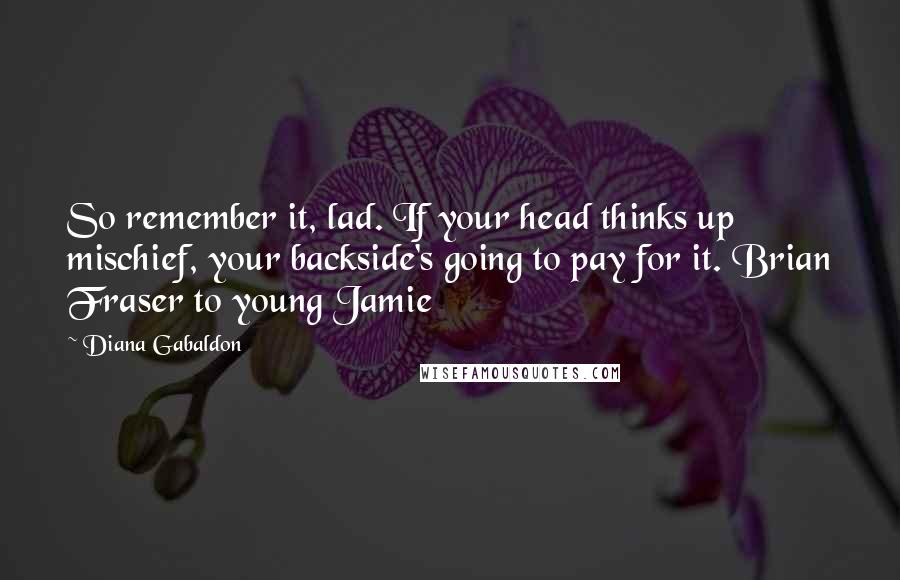 Diana Gabaldon Quotes: So remember it, lad. If your head thinks up mischief, your backside's going to pay for it. Brian Fraser to young Jamie