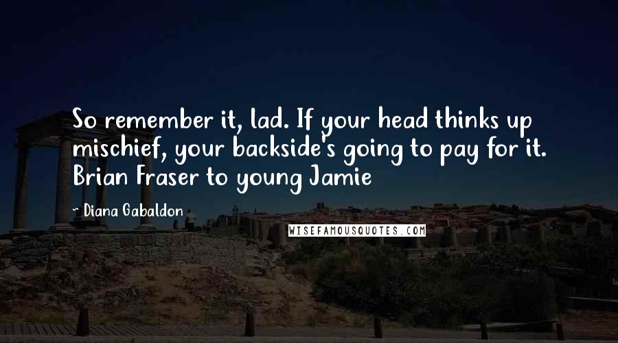 Diana Gabaldon Quotes: So remember it, lad. If your head thinks up mischief, your backside's going to pay for it. Brian Fraser to young Jamie