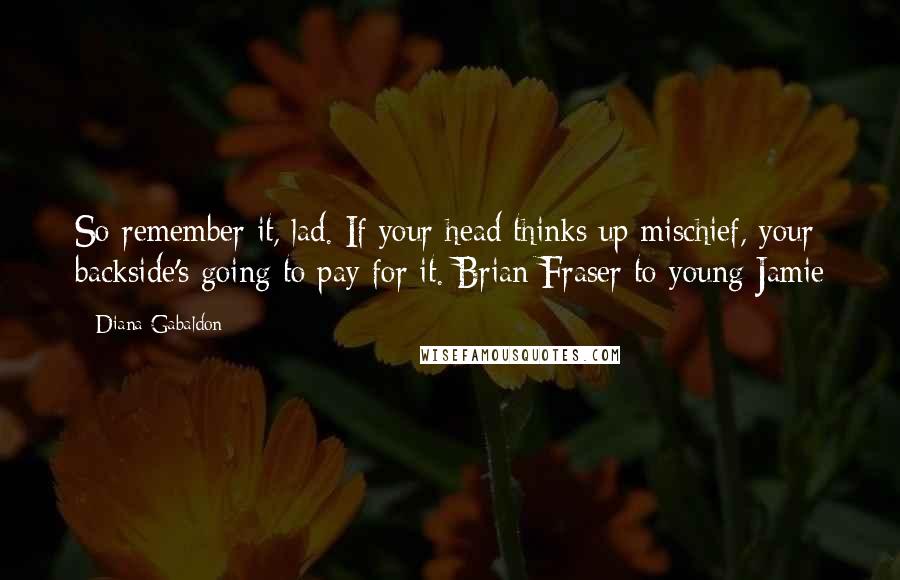 Diana Gabaldon Quotes: So remember it, lad. If your head thinks up mischief, your backside's going to pay for it. Brian Fraser to young Jamie