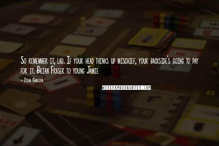 Diana Gabaldon Quotes: So remember it, lad. If your head thinks up mischief, your backside's going to pay for it. Brian Fraser to young Jamie