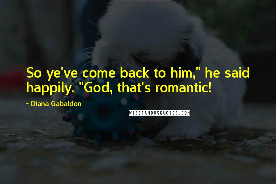 Diana Gabaldon Quotes: So ye've come back to him," he said happily. "God, that's romantic!