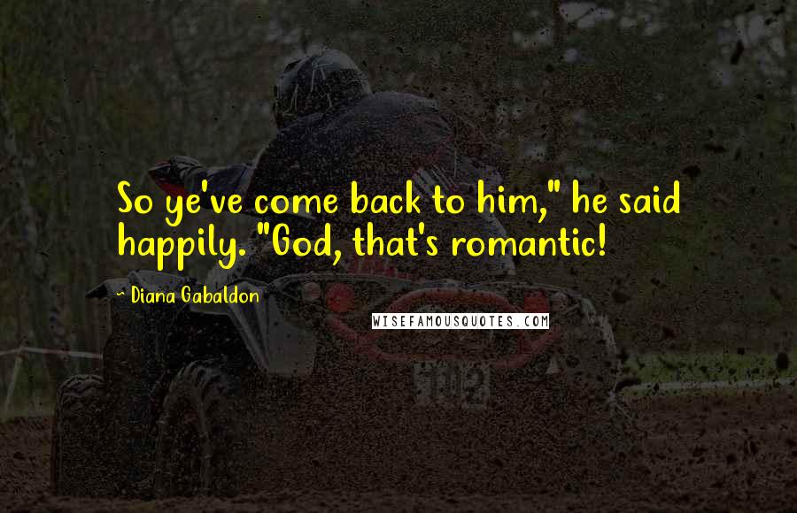 Diana Gabaldon Quotes: So ye've come back to him," he said happily. "God, that's romantic!