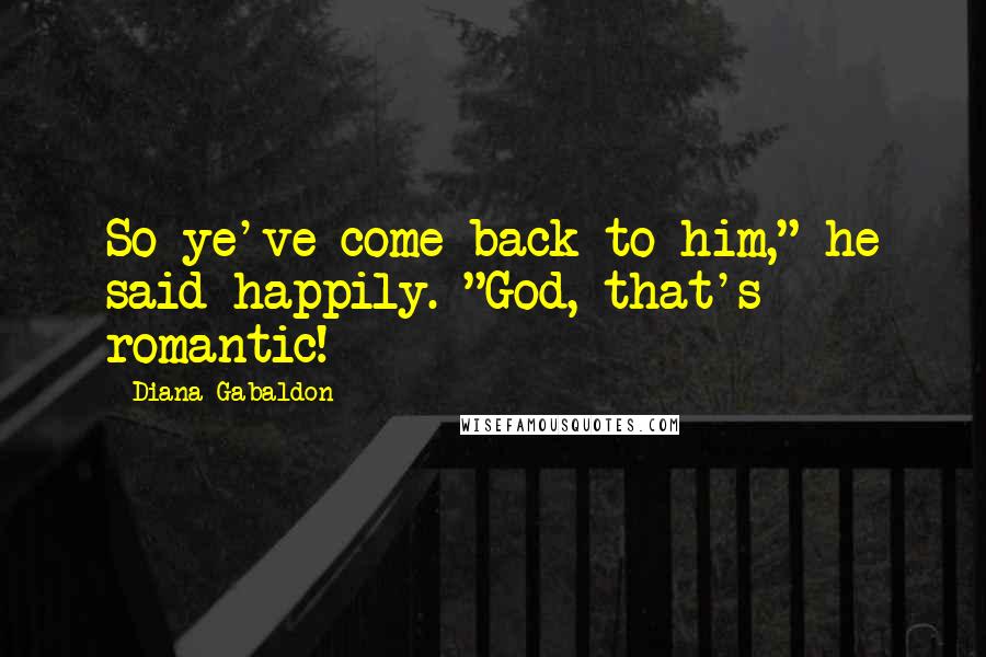 Diana Gabaldon Quotes: So ye've come back to him," he said happily. "God, that's romantic!