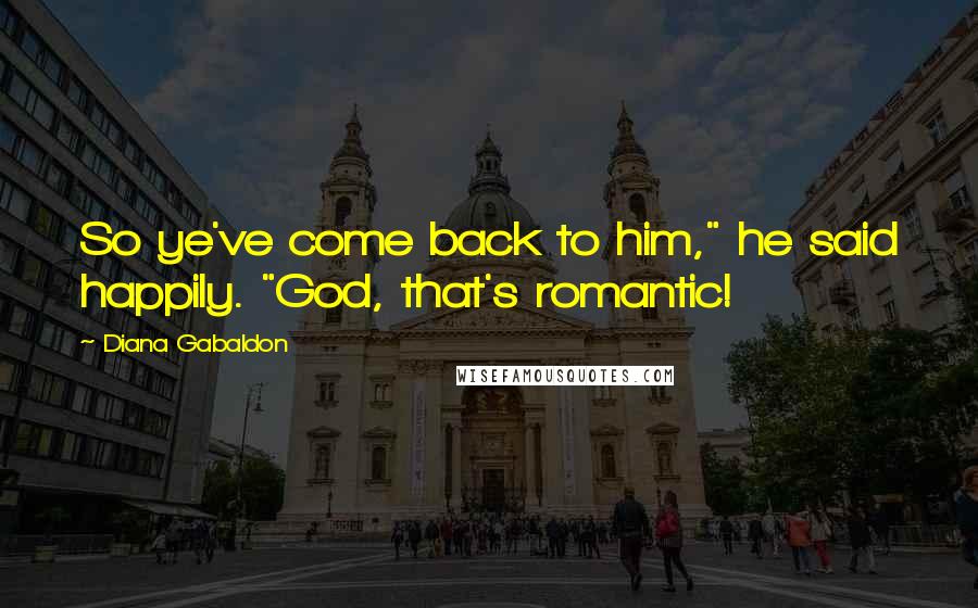 Diana Gabaldon Quotes: So ye've come back to him," he said happily. "God, that's romantic!