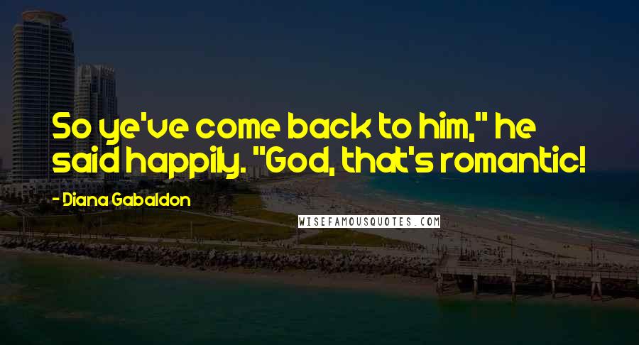 Diana Gabaldon Quotes: So ye've come back to him," he said happily. "God, that's romantic!