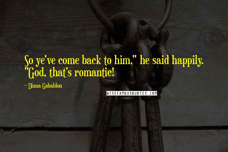 Diana Gabaldon Quotes: So ye've come back to him," he said happily. "God, that's romantic!