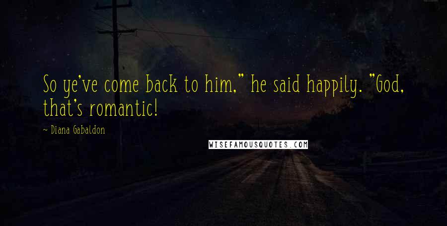 Diana Gabaldon Quotes: So ye've come back to him," he said happily. "God, that's romantic!