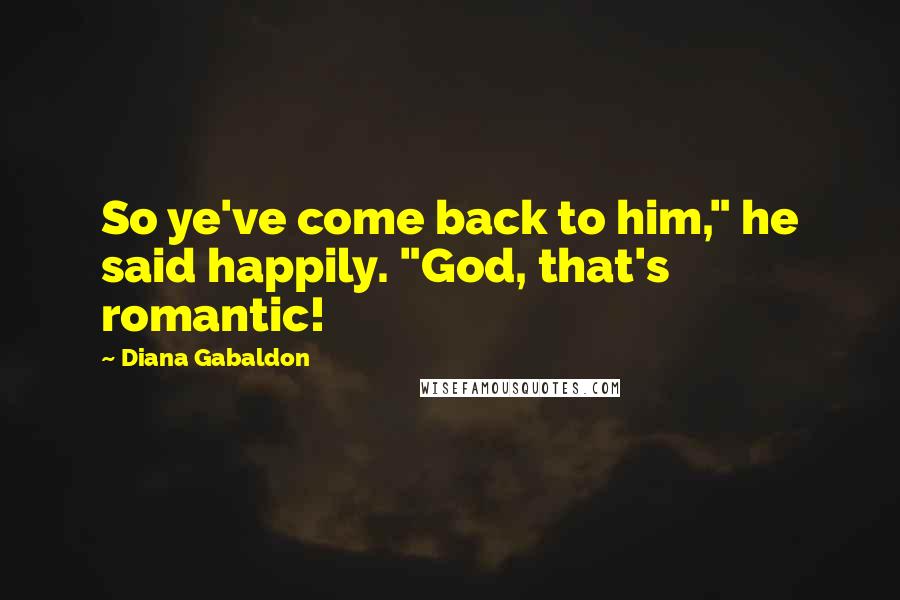 Diana Gabaldon Quotes: So ye've come back to him," he said happily. "God, that's romantic!