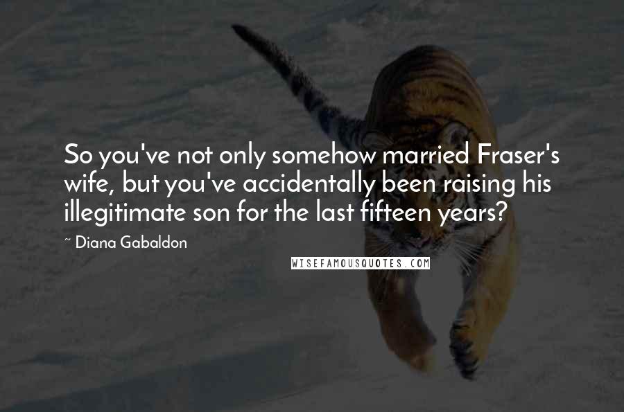 Diana Gabaldon Quotes: So you've not only somehow married Fraser's wife, but you've accidentally been raising his illegitimate son for the last fifteen years?