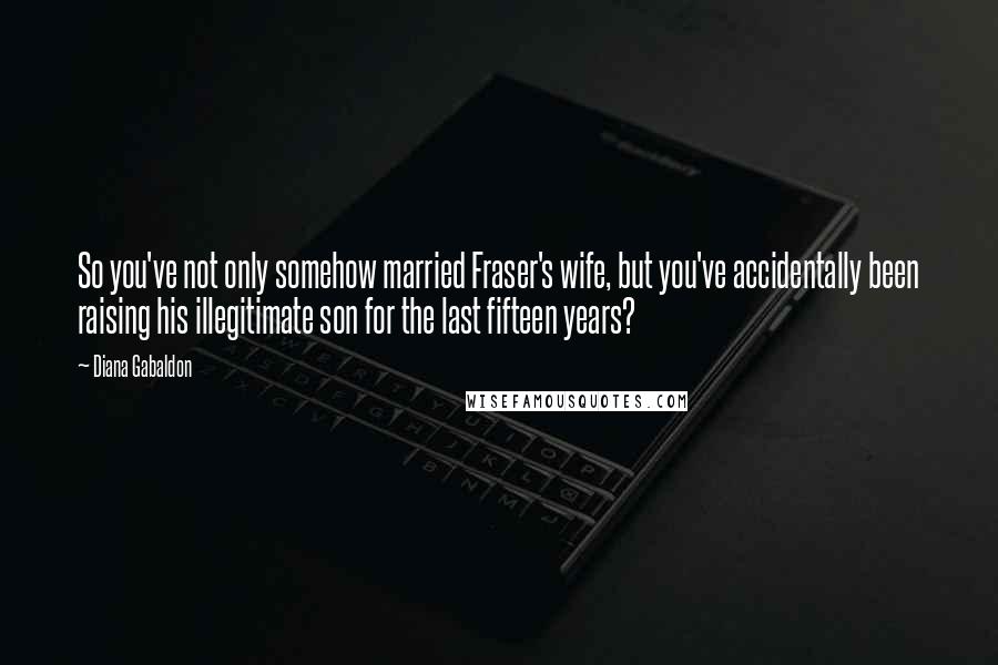 Diana Gabaldon Quotes: So you've not only somehow married Fraser's wife, but you've accidentally been raising his illegitimate son for the last fifteen years?