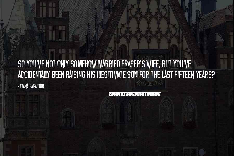 Diana Gabaldon Quotes: So you've not only somehow married Fraser's wife, but you've accidentally been raising his illegitimate son for the last fifteen years?