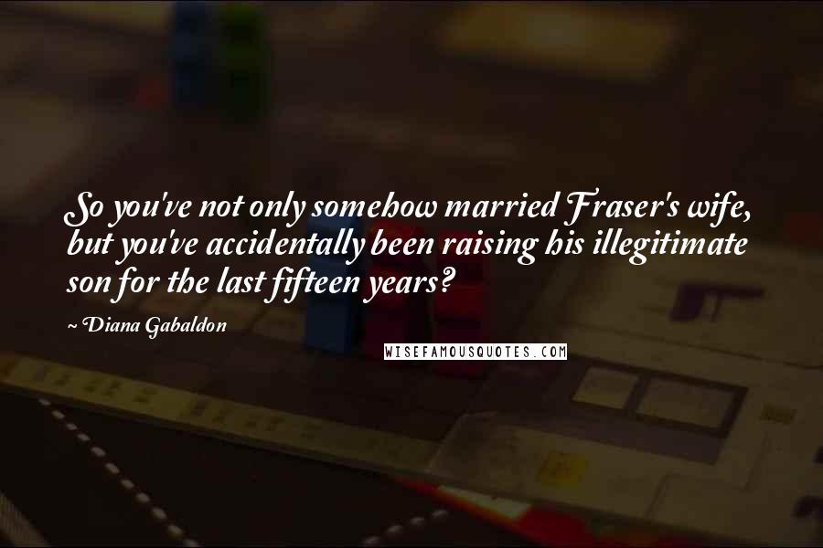 Diana Gabaldon Quotes: So you've not only somehow married Fraser's wife, but you've accidentally been raising his illegitimate son for the last fifteen years?