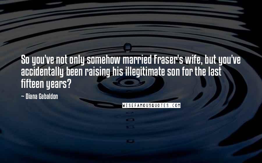 Diana Gabaldon Quotes: So you've not only somehow married Fraser's wife, but you've accidentally been raising his illegitimate son for the last fifteen years?