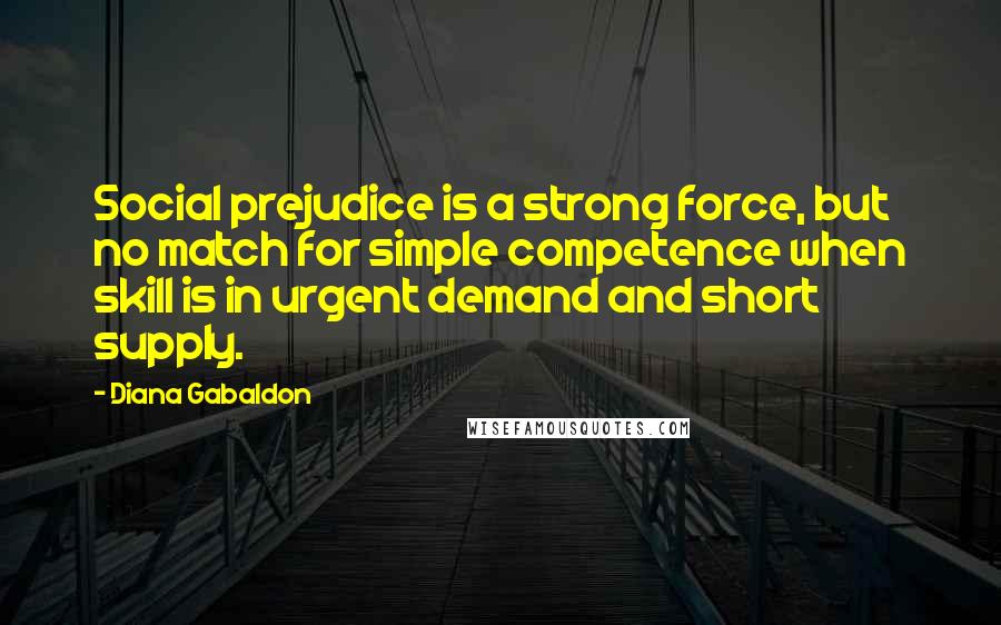 Diana Gabaldon Quotes: Social prejudice is a strong force, but no match for simple competence when skill is in urgent demand and short supply.