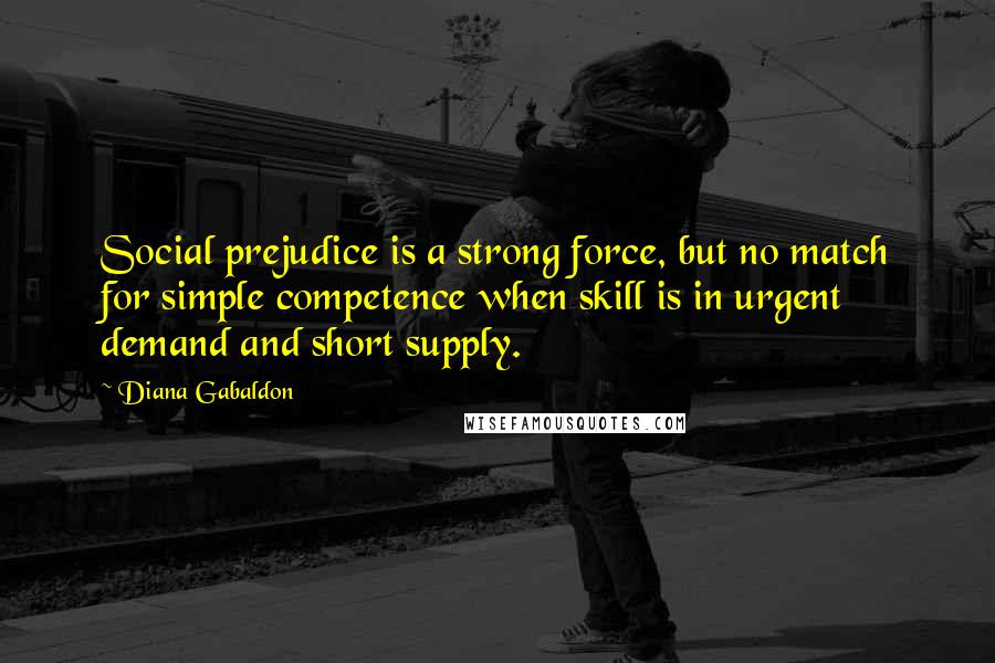 Diana Gabaldon Quotes: Social prejudice is a strong force, but no match for simple competence when skill is in urgent demand and short supply.