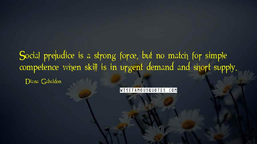 Diana Gabaldon Quotes: Social prejudice is a strong force, but no match for simple competence when skill is in urgent demand and short supply.