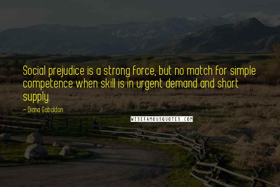 Diana Gabaldon Quotes: Social prejudice is a strong force, but no match for simple competence when skill is in urgent demand and short supply.