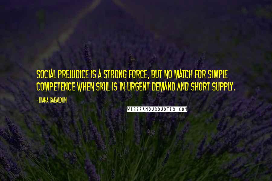 Diana Gabaldon Quotes: Social prejudice is a strong force, but no match for simple competence when skill is in urgent demand and short supply.