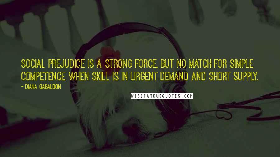Diana Gabaldon Quotes: Social prejudice is a strong force, but no match for simple competence when skill is in urgent demand and short supply.