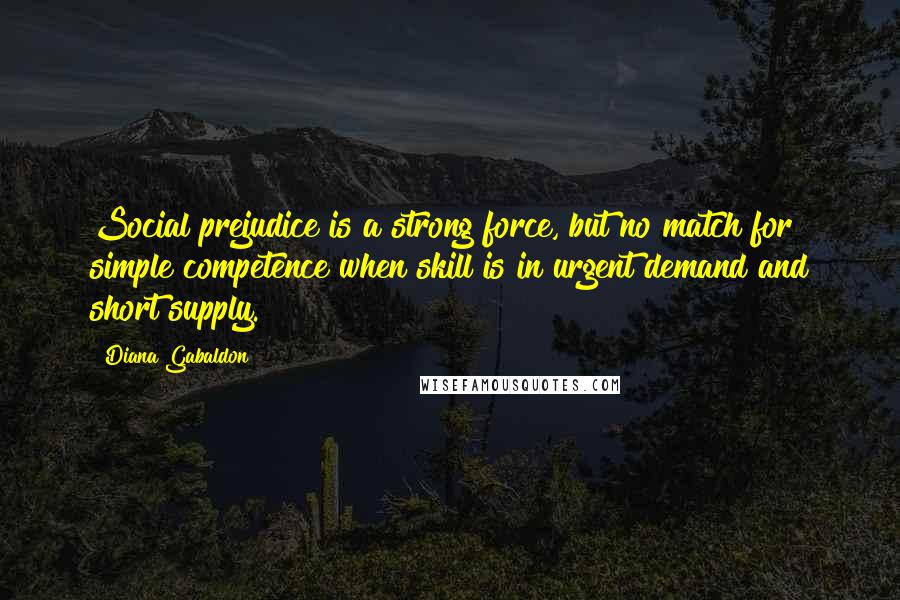 Diana Gabaldon Quotes: Social prejudice is a strong force, but no match for simple competence when skill is in urgent demand and short supply.