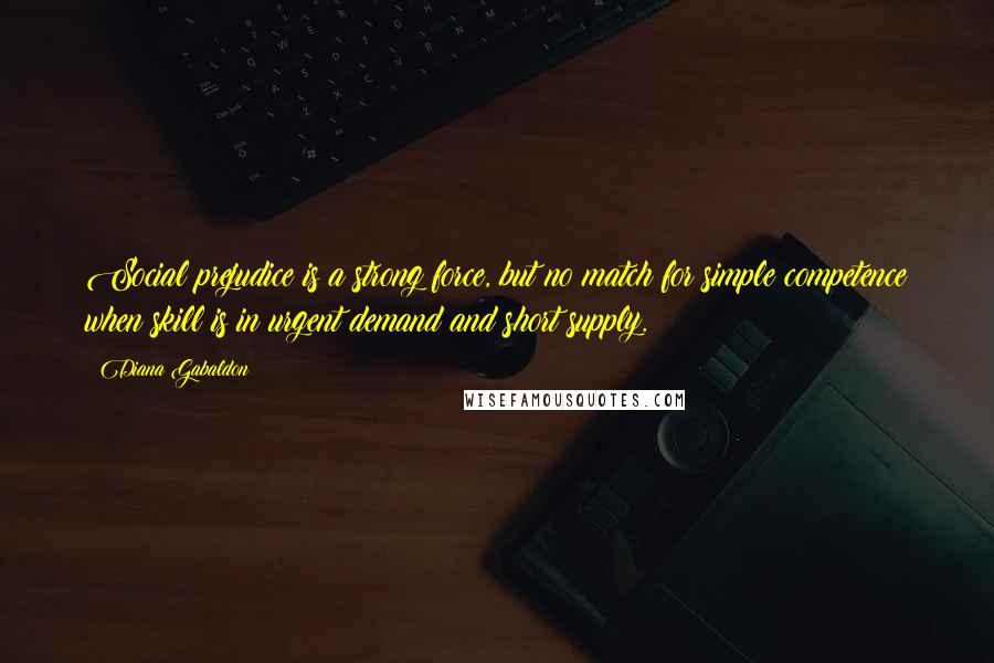 Diana Gabaldon Quotes: Social prejudice is a strong force, but no match for simple competence when skill is in urgent demand and short supply.