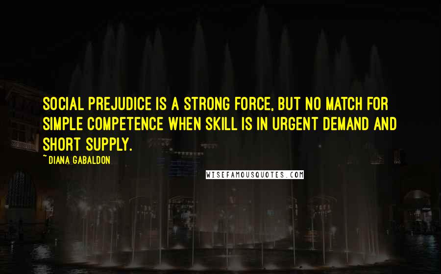 Diana Gabaldon Quotes: Social prejudice is a strong force, but no match for simple competence when skill is in urgent demand and short supply.
