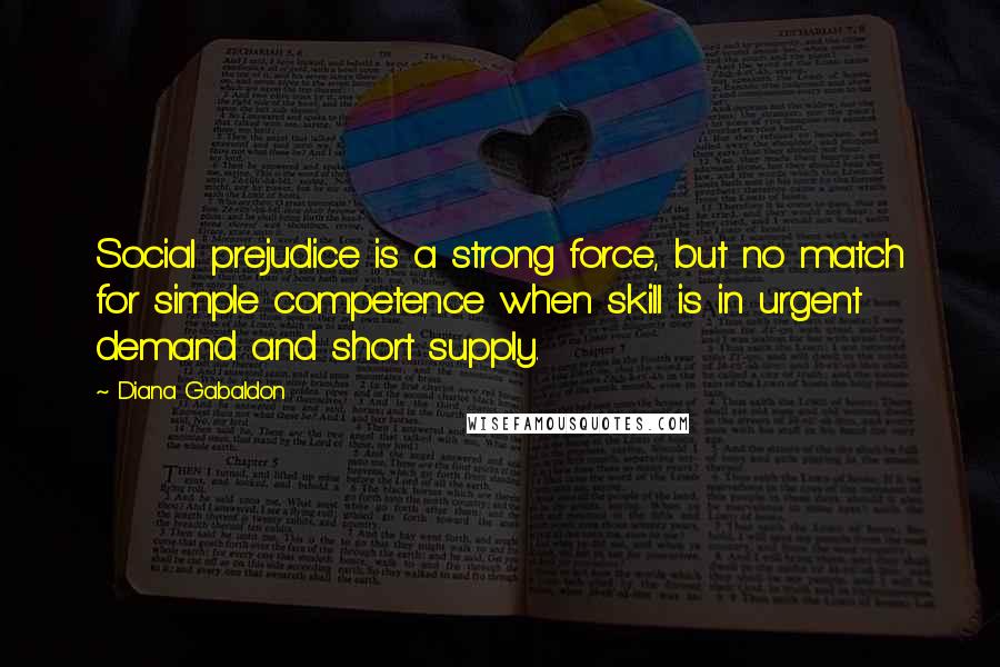 Diana Gabaldon Quotes: Social prejudice is a strong force, but no match for simple competence when skill is in urgent demand and short supply.