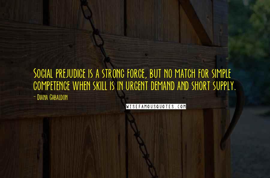 Diana Gabaldon Quotes: Social prejudice is a strong force, but no match for simple competence when skill is in urgent demand and short supply.
