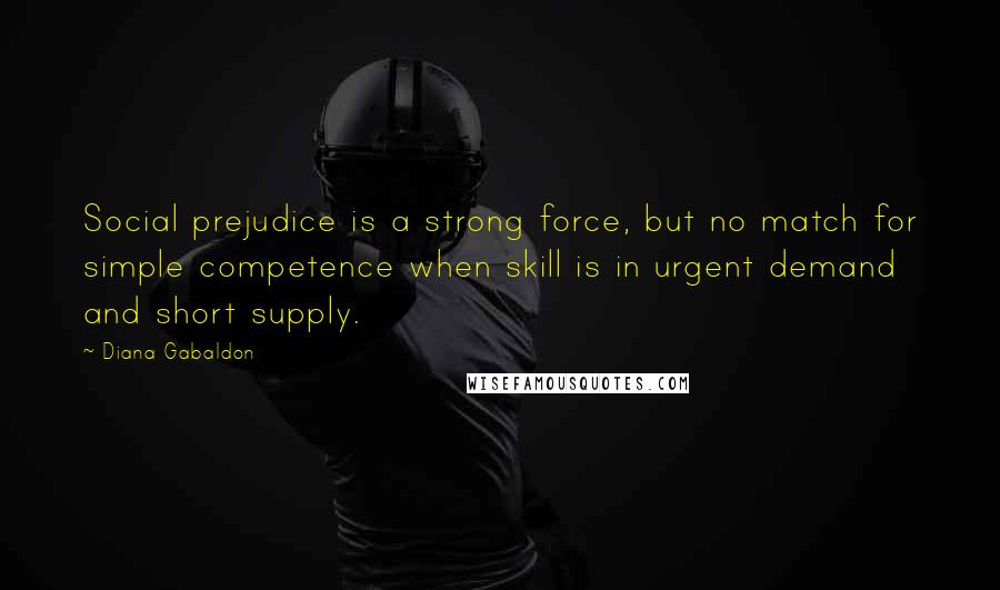 Diana Gabaldon Quotes: Social prejudice is a strong force, but no match for simple competence when skill is in urgent demand and short supply.