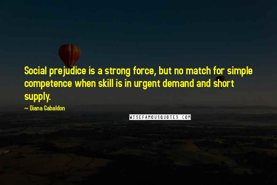 Diana Gabaldon Quotes: Social prejudice is a strong force, but no match for simple competence when skill is in urgent demand and short supply.